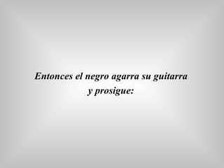 Entonces el negro agarra su guitarra  y prosigue:   