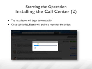 Starting the Operation
       Installing the Call Center (2)
§  The installation will begin automatically
§  Once concluded, Elastix will enable a menu for the addon.
 