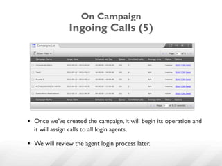 On Campaign
                Ingoing Calls (5)




§  Once we’ve created the campaign, it will begin its operation and
    it will assign calls to all login agents.

§  We will review the agent login process later.
 