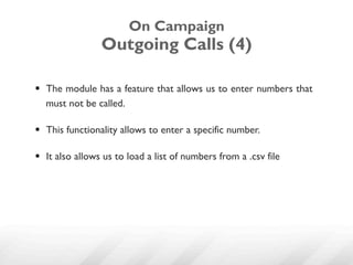 On Campaign
                 Outgoing Calls (4)

§  The module has a feature that allows us to enter numbers that
    must not be called.

§  This functionality allows to enter a specific number.

§  It also allows us to load a list of numbers from a .csv file
 