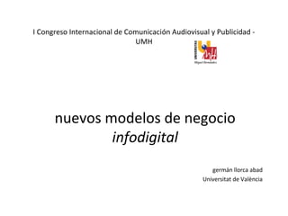I Congreso Internacional de Comunicación Audiovisual y Publicidad -
UMH
nuevos modelos de negocio
infodigital
germán llorca abad
Universitat de València
 