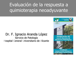 Evaluación de la respuesta a quimioterapia neoadyuvante Dr. F. Ignacio Aranda López Servicio de Patología H ospital  G eneral  U niversitario de  A licante 