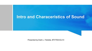 Intro and Characeristics of Sound
Presented by:Clark L. Felisilda, BTVTED-ELX II
 