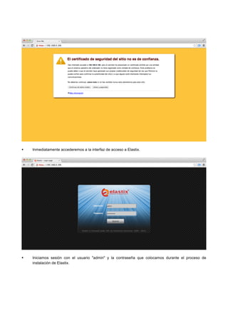 Inmediatamente accederemos a la interfaz de acceso a Elastix.
Iniciamos sesión con el usuario "admin" y la contraseña que colocamos durante el proceso de
instalación de Elastix.
 