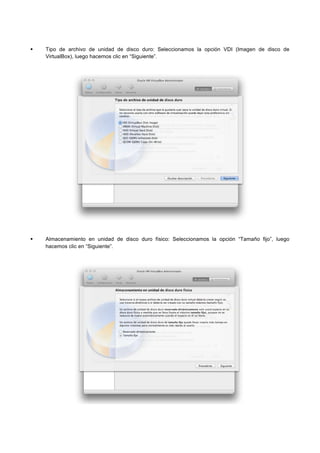 Tipo de archivo de unidad de disco duro: Seleccionamos la opción VDI (Imagen de disco de
VirtualBox), luego hacemos clic en “Siguiente”.
Almacenamiento en unidad de disco duro físico: Seleccionamos la opción “Tamaño fijo”, luego
hacemos clic en “Siguiente”.
 