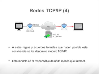 Redes TCP/IP (4)
 A estas reglas y acuerdos formales que hacen posible esta
convivencia se los denomina modelo TCP/IP.
 Este modelo es el responsable de nada menos que Internet.
 