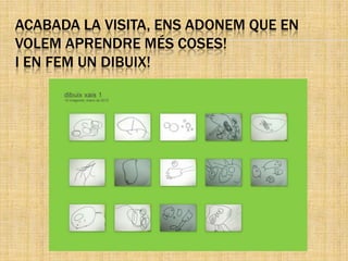 ACABADA LA VISITA, ENS ADONEM QUE EN
VOLEM APRENDRE MÉS COSES!
I EN FEM UN DIBUIX!
 