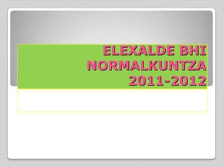 ELEXALDE BHI
NORMALKUNTZA
    2011-2012
 