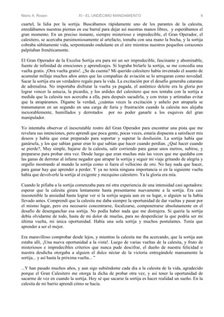 Mario A. Rosen XI - EL UNDÉCIMO MANDAMIENTO 9
cuartel, la lidia por la sortija. Buscábamos rápidamente uno de los parantes de la calesita,
enredábamos nuestras piernas en ese barral para dejar así nuestras manos libres, y esperábamos el
gran momento. En un preciso instante, siempre misterioso e impredecible, el Gran Operador, el
calesitero, se acercaba parsimoniosamente al artefacto, tomaba con una mano la bocha, y la sortija
cobraba súbitamente vida, serpenteando ondulante en el aire mientras nuestros pequeños corazones
palpitaban frenéticamente.
El Gran Operador de la Excelsa Sortija era para mí un ser impredecible, fascinante y abominable,
fuente de infinidad de emociones y aprendizajes. Si lograba birlarle la sortija, se me concedía una
vuelta gratis. ¡Otra vuelta gratis!. ¿Se da cuenta? Mi querido calesitero había inventado el asunto de
acumular millaje muchos años antes que las compañías de aviación se lo arrogaran como novedad.
Sacar la sortija era un verdadero regalo para la vida. La excitación por el desafío generaba cataratas
de adrenalina. No importaba disfrutar la vuelta ya pagada, el auténtico deleite era la gloria por
lograr vencer la astucia, la picardía, y los ardides del calesitero que nos tentaba con la sortija a
medida que la calesita nos acercaba a ella, para después sacudirla, y con tretas y artimañas evitar
que la atrapáramos. Dígame la verdad, ¿cuántas veces la excitación y anhelo por atraparla se
transmutaron en un segundo en una carga de furia y frustración cuando la calesita nos alejaba
inexorablemente, humillados y derrotados por no poder ganarle a los esquives del gran
manipulador.
Yo intentaba observar el inescrutable rostro del Gran Operador para encontrar una pista que me
revelara sus intenciones, pero aprendí que poca gente, pocas veces, estaría dispuesta a satisfacer mis
deseos y había que estar preparado para soportar y superar la desilusión. La sortija había que
ganársela, y los que sabían ganar eran lo que sabían que hacer cuando perdían. ¿Qué hacer cuando
se pierde?, Muy simple, bajarse de la calesita, salir corriendo para ganar unos metros, subirse, y
prepararse para probar otra vez. Desde luego que eran muchas más las veces que me quedaba con
las ganas de derrotar al infame negador que atrapar la sortija y seguir mi viaje gritando de alegría y
orgullo mostrando al mundo la sortija como si fuera el vellocino de oro. No hay nada que hacer,
para ganar hay que aprender a perder. Y ya no tenía ninguna importancia si en la siguiente vuelta
había que devolverle la sortija al exigente y mezquino calesitero. Ya la gloria era mía.
Cuando le pifiaba a la sortija comenzaba para mí otra experiencia de una intensidad casi agotadora:
esperar que la calesita girara lentamente hasta presentarme nuevamente a la sortija. Era casi
insostenible la ansiedad hasta lograr ver si la sortija seguía aun en su lugar, o alguien se la había
llevado antes. Comprendí que la calesita me daba siempre la oportunidad de dar vueltas y pasar por
el mismo lugar, pero era necesario concentrarse, focalizarse, compenetrarse absolutamente en el
desafío de desenganchar esa sortija. No podía haber nada que me distrajera. Si quería la sortija
debía olvidarme de todo, hasta de mi dolor de muelas, para no desperdiciar la que podría ser mi
última vuelta, mi única oportunidad. Había una sola sortija y muchos postulantes. Tenía que
aprender a ser el mejor.
Era maravilloso comprobar desde lejos, y mientras la calesita me iba acercando, que la sortija aun
estaba allí, ¡Una nueva oportunidad a la vista!. Luego de varias vueltas de la calesita, y fruto de
misteriosos e impredecibles criterios que nunca pude descifrar, el dueño de nuestra felicidad o
nuestra desdicha otorgaba a alguien el dulce néctar de la victoria entregándole mansamente la
sortija... y así hasta la próxima vuelta... ”
...Y han pasado muchos años, y aun sigo subiéndome cada día a la calesita de la vida, agradecido
porque el Gran Calesitero me otorga la dicha de probar otra vez, y así tener la oportunidad de
sacarme de vez en cuando la sortija. Hoy sé que sacarse la sortija es hacer realidad un sueño. En la
calesita de mi barrio aprendí cómo se hacía.
 