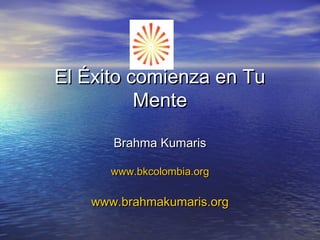 El Éxito comienza en Tu
Mente
Brahma Kumaris
www.bkcolombia.org

www.brahmakumaris.org

 