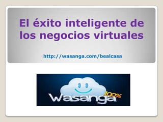 El éxito inteligente de
los negocios virtuales
http://wasanga.com/bealcasa
 