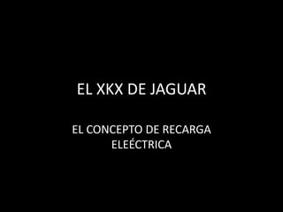 EL XKX DE JAGUAR
EL CONCEPTO DE RECARGA
ELEÉCTRICA
 