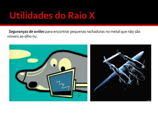 Seguranças de aviões para encontrar pequenas rachaduras no metal que não são
visíveis ao olho nu.

 