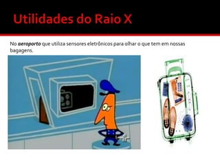 No aeroporto que utiliza sensores eletrônicos para olhar o que tem em nossas
bagagens.

 