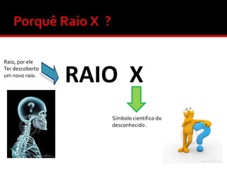 Raio, por ele
Ter descoberto
um novo raio.

RAIO X
Símbolo cientifico do
desconhecido .

 