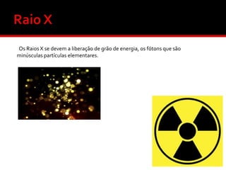 Os Raios X se devem a liberação de grão de energia, os fótons que são
minúsculas partículas elementares.

 