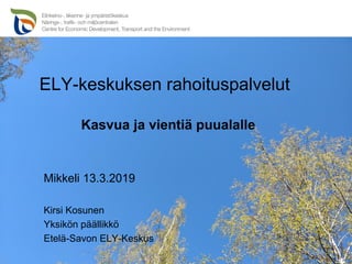 ELY-keskuksen rahoituspalvelut
Mikkeli 13.3.2019
Kirsi Kosunen
Yksikön päällikkö
Etelä-Savon ELY-Keskus
Kasvua ja vientiä puualalle
 