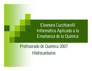 Eleonora Cucchiarelli
         Informática Aplicada a la
         Enseñanza de la Química

Profesorado de Química 2007
       Hidrocarburos