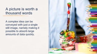 A picture is worth a
thousand words
A complex idea can be
conveyed with just a single
still image, namely making it
possible to absorb large
amounts of data quickly.
10
 