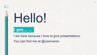 Hello!
I am... ..
I am here because I love to give presentations.
You can find me at @username
3
 