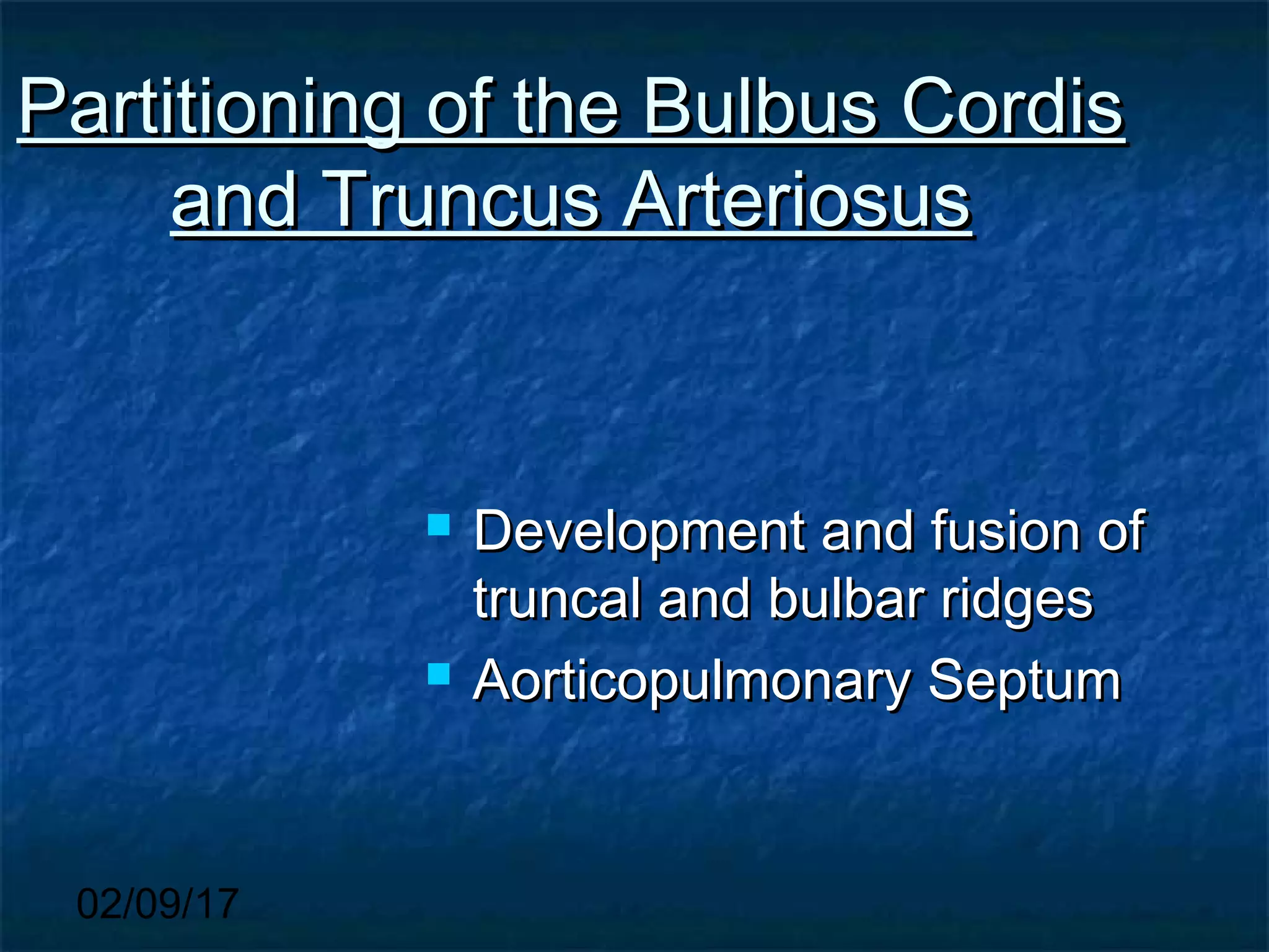 02/09/17
Partitioning of the Bulbus CordisPartitioning of the Bulbus Cordis
and Truncus Arteriosusand Truncus Arteriosus
 Development and fusion ofDevelopment and fusion of
truncal and bulbar ridgestruncal and bulbar ridges
 Aorticopulmonary SeptumAorticopulmonary Septum
 