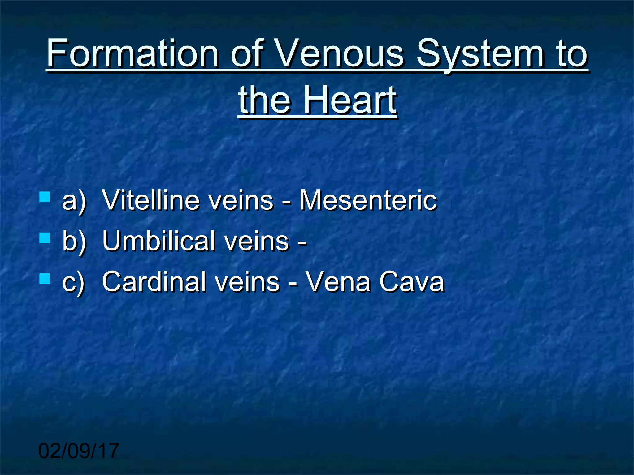 02/09/17
Formation of Venous System toFormation of Venous System to
the Heartthe Heart
 a)a) Vitelline veins - MesentericVitelline veins - Mesenteric
 b)b) Umbilical veins -Umbilical veins -
 c)c) Cardinal veins - Vena CavaCardinal veins - Vena Cava
 