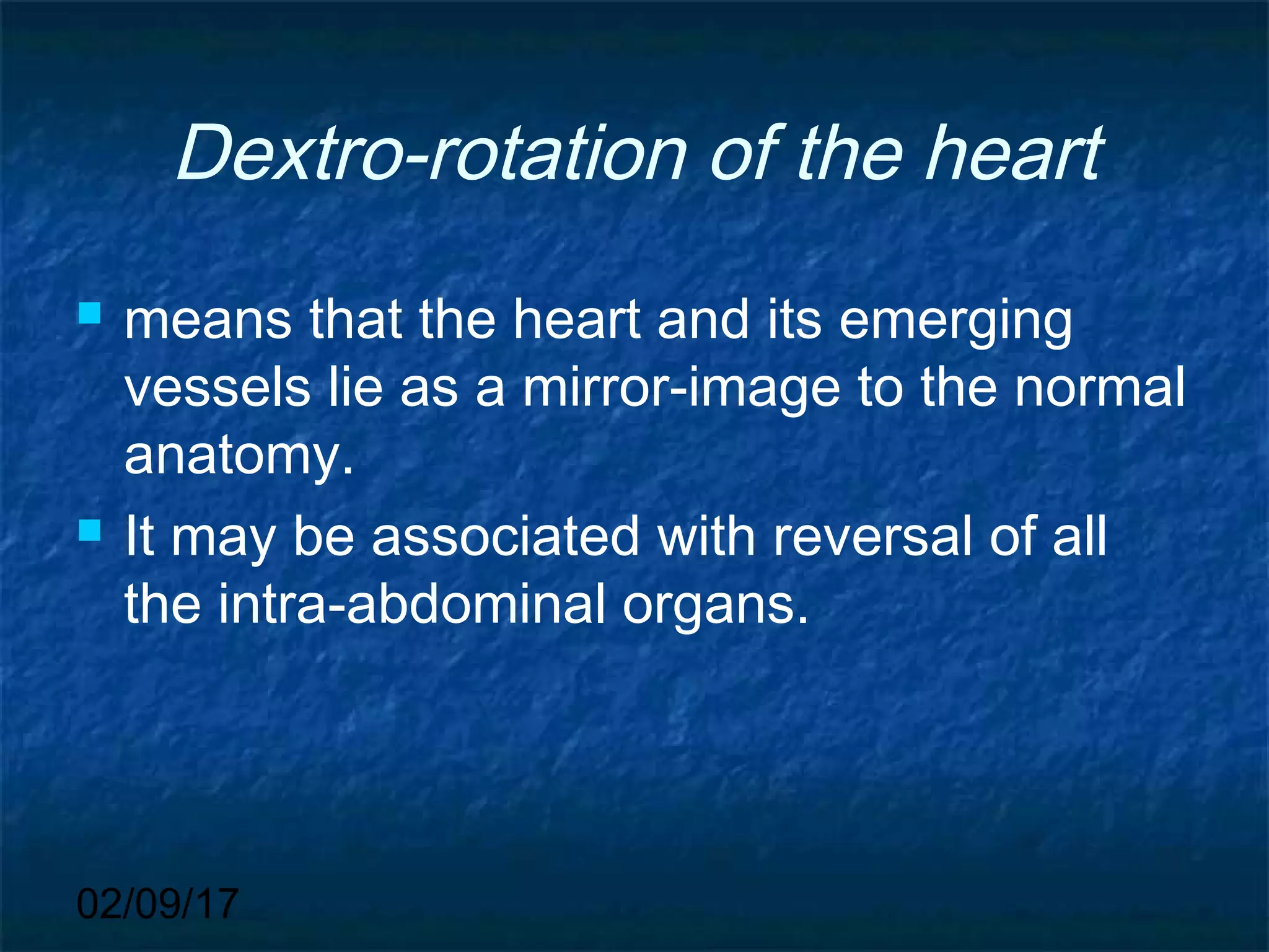 02/09/17
Dextro-rotation of the heart
 means that the heart and its emerging
vessels lie as a mirror-image to the normal
anatomy.
 It may be associated with reversal of all
the intra-abdominal organs.
 