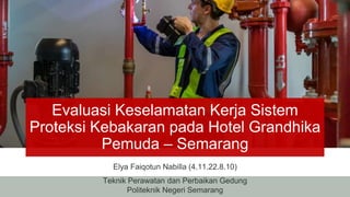 Evaluasi Keselamatan Kerja Sistem
Proteksi Kebakaran pada Hotel Grandhika
Pemuda – Semarang
Elya Faiqotun Nabilla (4.11.22.8.10)
Teknik Perawatan dan Perbaikan Gedung
Politeknik Negeri Semarang
 