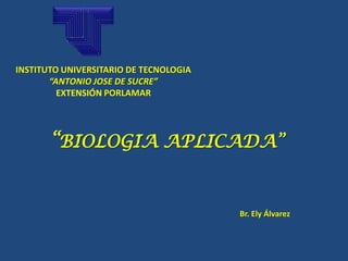 INSTITUTO UNIVERSITARIO DE TECNOLOGIA
       “ANTONIO JOSE DE SUCRE”
         EXTENSIÓN PORLAMAR




       “BIOLOGIA APLICADA”


                                        Br. Ely Álvarez
 