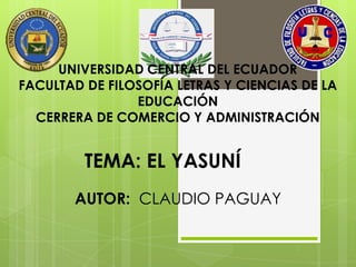 UNIVERSIDAD CENTRAL DEL ECUADOR
FACULTAD DE FILOSOFÍA LETRAS Y CIENCIAS DE LA
EDUCACIÓN
CERRERA DE COMERCIO Y ADMINISTRACIÓN
TEMA: EL YASUNÍ
AUTOR: CLAUDIO PAGUAY
 