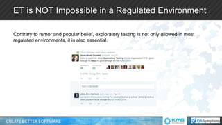 ET is NOT Impossible in a Regulated Environment
Contrary to rumor and popular belief, exploratory testing is not only allowed in most
regulated environments, it is also essential.
 
