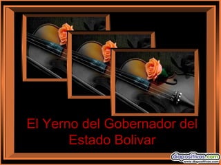 El Yerno del Gobernador del
Estado Bolivar
 