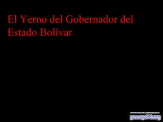 El Yerno del Gobernador del
Estado Bolívar
 