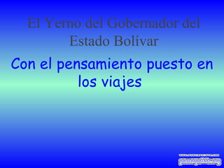 Con el pensamiento puesto en
los viajes
El Yerno del Gobernador del
Estado Bolívar
 
