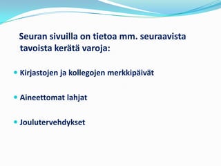 Seuran sivuilla on tietoa mm. seuraavista
 tavoista kerätä varoja:

 Kirjastojen ja kollegojen merkkipäivät


 Aineettomat lahjat


 Joulutervehdykset
 