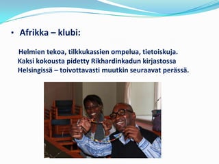 • Afrikka – klubi:

 Helmien tekoa, tilkkukassien ompelua, tietoiskuja.
 Kaksi kokousta pidetty Rikhardinkadun kirjastossa
 Helsingissä – toivottavasti muutkin seuraavat perässä.
 