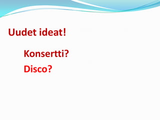 Uudet ideat!
   Konsertti?
   Disco?
 