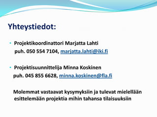 Yhteystiedot:
• Projektikoordinattori Marjatta Lahti
  puh. 050 554 7104, marjatta.lahti@iki.fi

• Projektisuunnittelija Minna Koskinen
 puh. 045 855 6628, minna.koskinen@fla.fi

 Molemmat vastaavat kysymyksiin ja tulevat mielellään
 esittelemään projektia mihin tahansa tilaisuuksiin
 