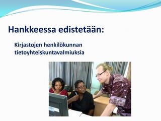 Hankkeessa edistetään:
 Kirjastojen henkilökunnan
 tietoyhteiskuntavalmiuksia
 