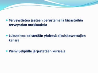  Terveystietoa jaetaan perustamalla kirjastoihin
  terveysalan nurkkauksia

 Lukutaitoa edistetään yhdessä aikuiskasvattajien
  kanssa

 Pienviljelijöille järjestetään kursseja
 