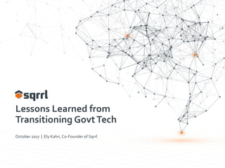 Lessons Learned from
Transitioning GovtTech
October 2017 | Ely Kahn, Co-Founder of Sqrrl
 