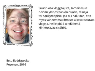 Suurin osa vloggaajista, samoin kuin
heidän yleisöstään on nuoria, teinejä
tai parikymppisiä. Jos siis halutaan, että
myös vanhemmat ihmiset alkavat seurata
vlogeja, heille pitää tehdä heitä
kiinnostavaa sisältöä.
Eetu Eeddspeaks
Pesonen, 2016
 