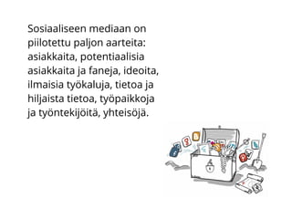 Sosiaaliseen mediaan on
piilotettu paljon aarteita:
asiakkaita, potentiaalisia
asiakkaita ja faneja, ideoita,
ilmaisia työkaluja, tietoa ja
hiljaista tietoa, työpaikkoja
ja työntekijöitä, yhteisöjä.
 