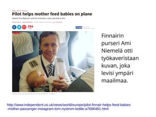 http://www.independent.co.uk/news/world/europe/pilot-finnair-helps-feed-babies
-mother-passenger-instagram-tom-nystrom-bottle-a7686481.html
Finnairin
purseri Ami
Niemelä otti
työkaveristaan
kuvan, joka
levisi ympäri
maailmaa.
 