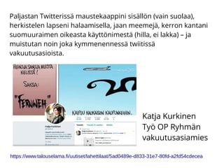Paljastan Twitterissä maustekaappini sisällön (vain suolaa),
herkistelen lapseni halaamisella, jaan meemejä, kerron kantani
suomuuraimen oikeasta käyttönimestä (hilla, ei lakka) – ja
muistutan noin joka kymmenennessä twiitissä
vakuutusasioista.
Katja Kurkinen
Työ OP Ryhmän
vakuutusasiamies
https://www.talouselama.fi/uutiset/lahettilaat/5ad0489e-d833-31e7-80fd-a2fd54cdecea
 