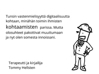 Tunsin vastenmielisyyttä digitaalisuutta
kohtaan, minähän toimin ihmisten
kohtaamisten parissa. Mutta
olosuhteet pakottivat muuttumaan
ja nyt olen somesta innoissani.
Terapeutti ja kirjailija
Tommy Hellsten
 