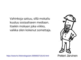 Vahinkoja sattuu, sillä mokailu
kuuluu sosiaaliseen mediaan.
Itsekin mokaan joka viikko,
vaikka olen kokenut somettaja.
https://www.hs.fi/teknologia/art-2000002718143.html Petteri Järvinen
 