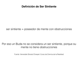 Deﬁnición de Ser Sintiente
ser sintiente = poseedor de mente con obstrucciones
Por eso un Buda no se considera un ser sintiente, porque su
mente no tiene obstrucciones
Fuente: Venerable Sherab Choepel. Curso de Ciencia de la Realidad
 