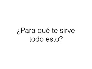 ¿Para qué te sirve
todo esto?
 