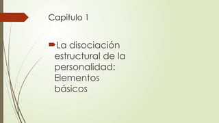 Capitulo 1
La disociación
estructural de la
personalidad:
Elementos
básicos
 